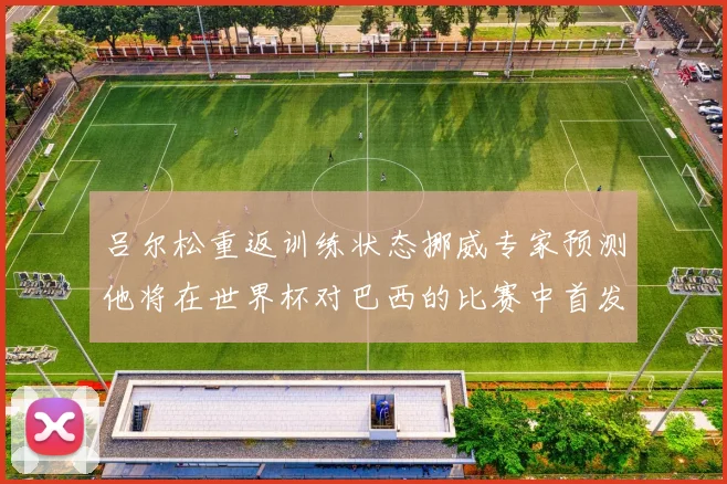 吕尔松重返训练状态挪威专家预测他将在世界杯对巴西的比赛中首发出战