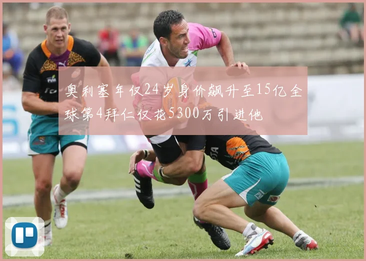 奥利塞年仅24岁身价飙升至15亿全球第4拜仁仅花5300万引进他