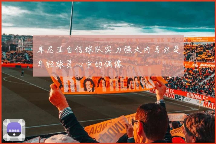 库尼亚自信球队实力强大内马尔是年轻球员心中的偶像