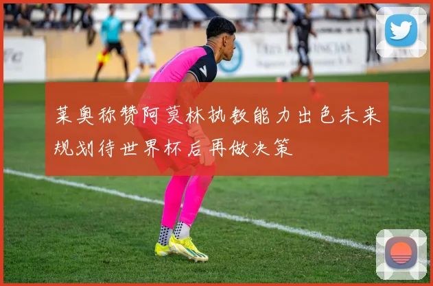 莱奥称赞阿莫林执教能力出色未来规划待世界杯后再做决策