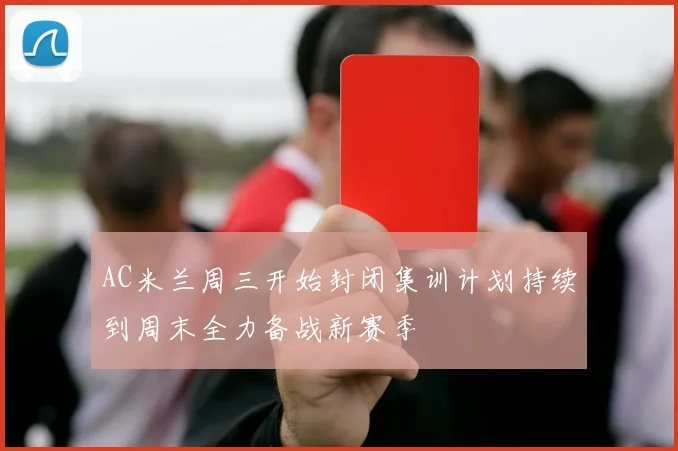 AC米兰周三开始封闭集训计划持续到周末全力备战新赛季