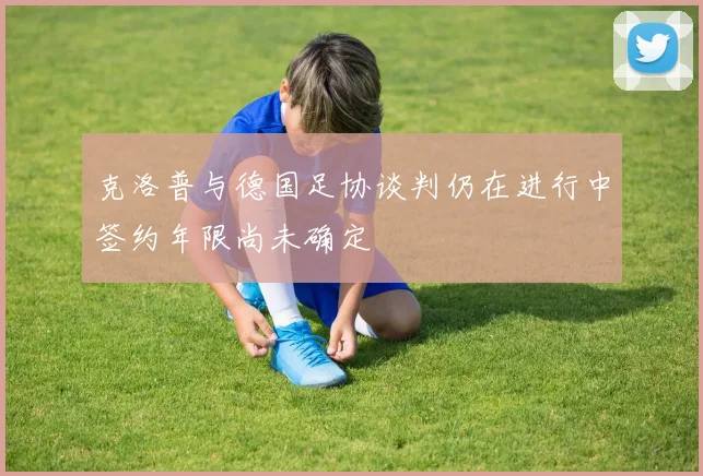 克洛普与德国足协谈判仍在进行中签约年限尚未确定