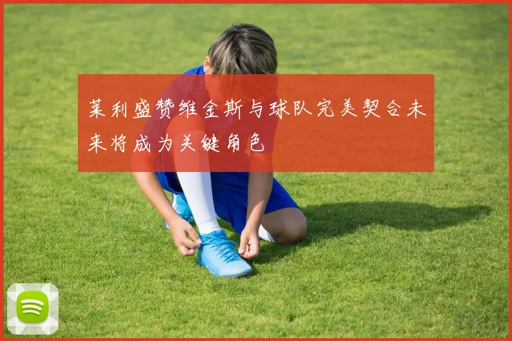 莱利盛赞维金斯与球队完美契合未来将成为关键角色