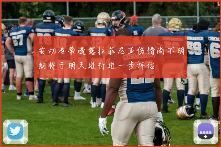 安切洛蒂透露拉菲尼亚伤情尚不明朗将于明天进行进一步评估