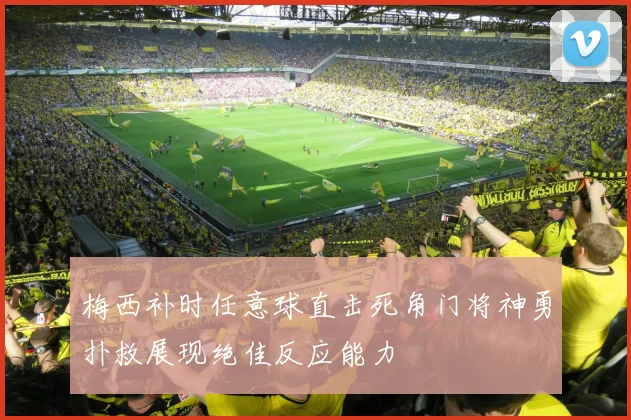 梅西补时任意球直击死角门将神勇扑救展现绝佳反应能力
