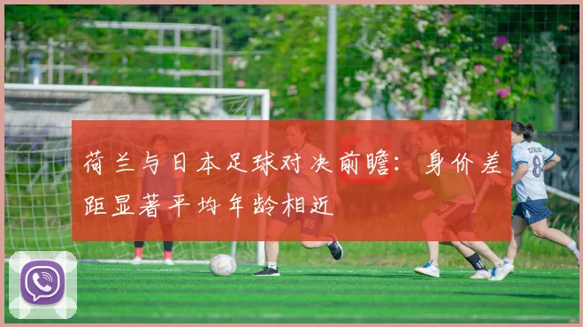 荷兰与日本足球对决前瞻：身价差距显著平均年龄相近