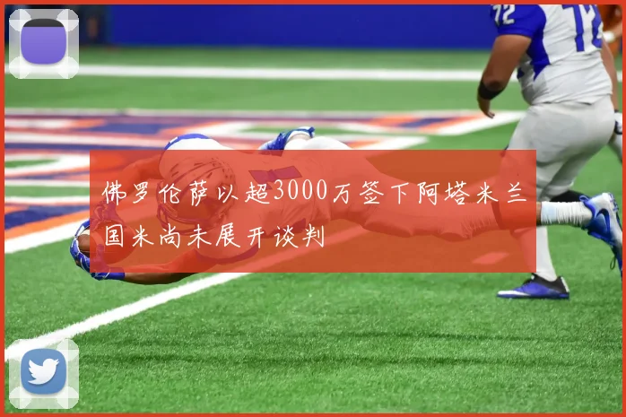 佛罗伦萨以超3000万签下阿塔米兰国米尚未展开谈判