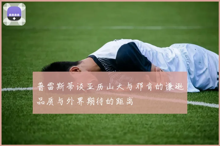 普雷斯蒂谈亚历山大与邓肯的谦逊品质与外界期待的距离