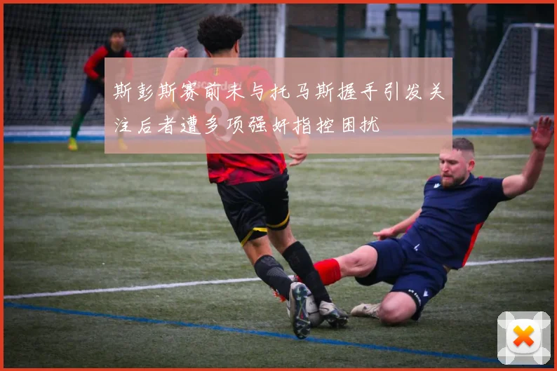 斯彭斯赛前未与托马斯握手引发关注后者遭多项强奸指控困扰
