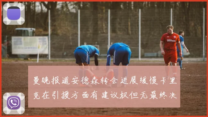 曼晚报道安德森转会进展缓慢卡里克在引援方面有建议权但无最终决定权