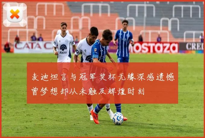 麦迪坦言与冠军奖杯无缘深感遗憾曾梦想却从未触及辉煌时刻