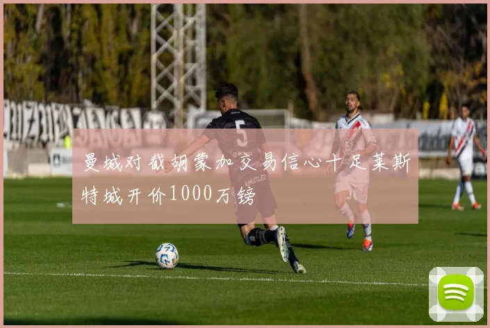 曼城对截胡蒙加交易信心十足莱斯特城开价1000万镑
