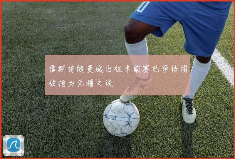 雷斯将随曼城出征季前赛巴萨传闻被指为无稽之谈