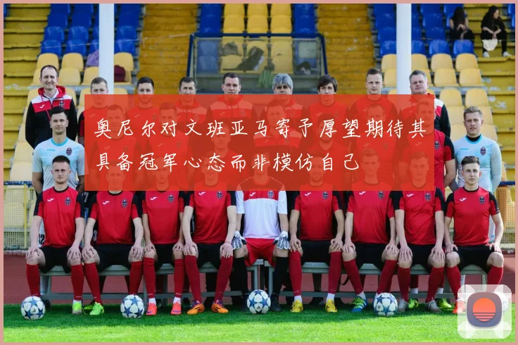 奥尼尔对文班亚马寄予厚望期待其具备冠军心态而非模仿自己