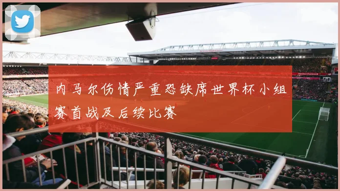 内马尔伤情严重恐缺席世界杯小组赛首战及后续比赛