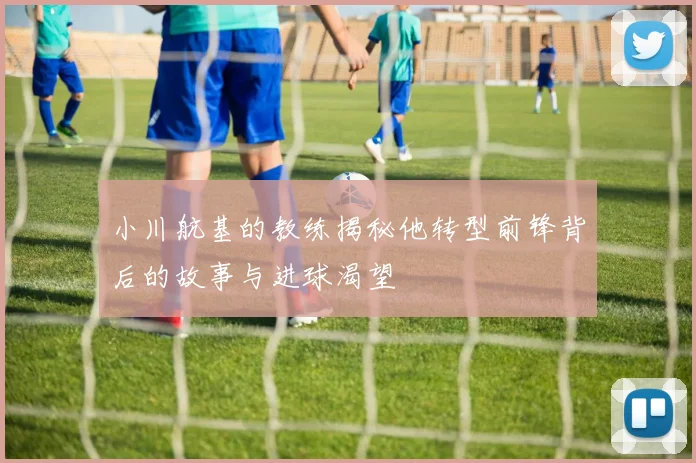 小川航基的教练揭秘他转型前锋背后的故事与进球渴望