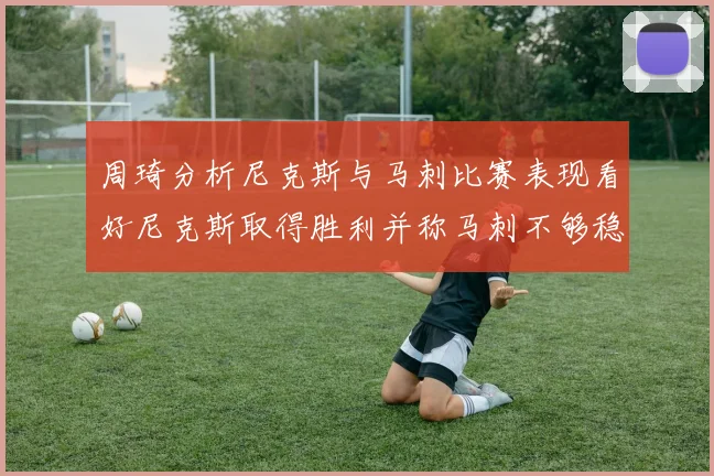 周琦分析尼克斯与马刺比赛表现看好尼克斯取得胜利并称马刺不够稳定