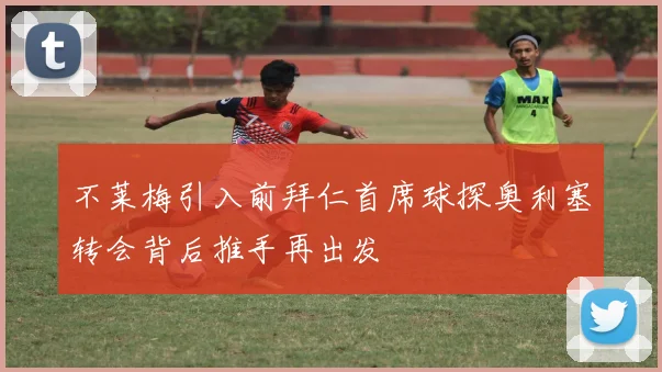 不莱梅引入前拜仁首席球探奥利塞转会背后推手再出发