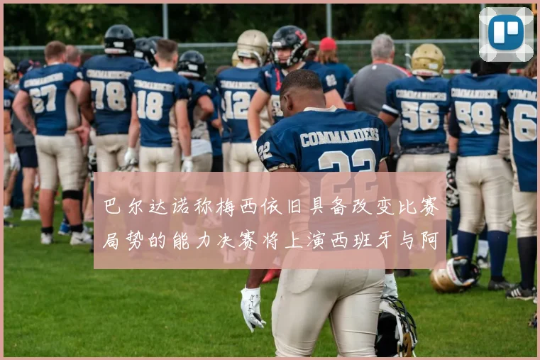 巴尔达诺称梅西依旧具备改变比赛局势的能力决赛将上演西班牙与阿根廷的对决