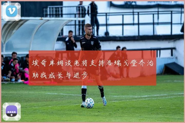 埃奇库姆谈老将支持洛瑞戈登乔治助我成长与进步