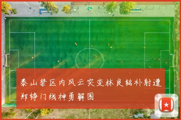 泰山禁区内风云突变林良铭补射遭郑铮门线神勇解围