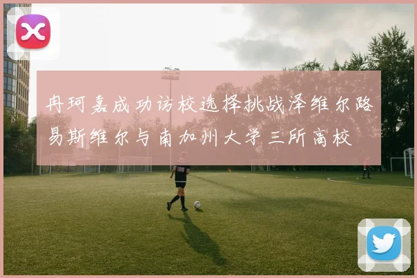 冉珂嘉成功访校选择挑战泽维尔路易斯维尔与南加州大学三所高校