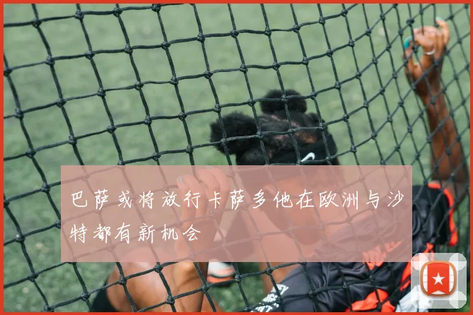巴萨或将放行卡萨多他在欧洲与沙特都有新机会